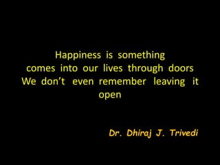 Happiness is something
comes into our lives through doors
We don’t even remember leaving it
open
Dr. Dhiraj J. Trivedi
 