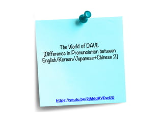 The World of DAVE
[Difference in Pronunciation between
English/Korean/Japanese+Chinese 2]
https://youtu.be/2jMddKVDwUU
 