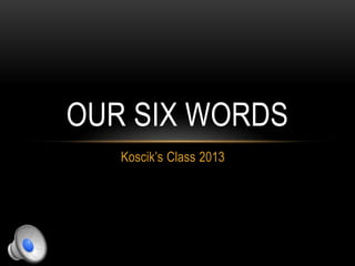 Koscik’s Class 2013
OUR SIX WORDS
 