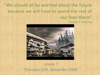 “ We should all be worried about the future because we will have to spend the rest of our lives there” ~Charles F. Kettering Lesson 7 Thursday 12th, November 2009 