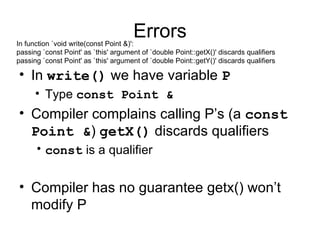 Errors In  write()  we have variable  P   Type  const Point & Compiler complains calling P’s (a  const Point & )  getX()  discards qualifiers const  is a qualifier Compiler has no guarantee getx() won’t modify P In function `void write(const Point &)':  passing `const Point' as `this' argument of `double Point::getX()' discards qualifiers  passing `const Point' as `this' argument of `double Point::getY()' discards qualifiers 