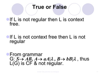 True or False

If L is not regular then L is context
 free.

If L is not context free then L is not
 regular

From grammar
 G: S AB, A aA| , B bB| , thus
 L(G) is CF & not regular.
               context free grammar and ambiguity   17
 