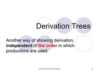 Derivation Trees
Another way of showing derivation,
independent of the order in which
productions are used.


                context free grammar and ambiguity   23
 