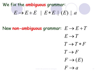 We fix the ambiguous grammar:
     E    E E | E E | (E) | a

New non-ambiguous grammar:                          E   E T
                                                    E   T
                                                    T   T F
                                                    T   F
                                                    F   (E)
               context free grammar and ambiguity   F   a     49
 