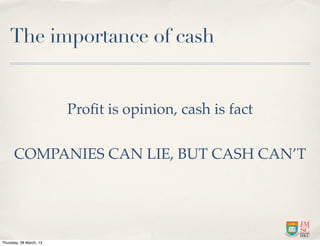 The importance of cash


                         Proﬁt is opinion, cash is fact

      COMPANIES CAN LIE, BUT CASH CAN’T




Thursday, 28 March, 13
 