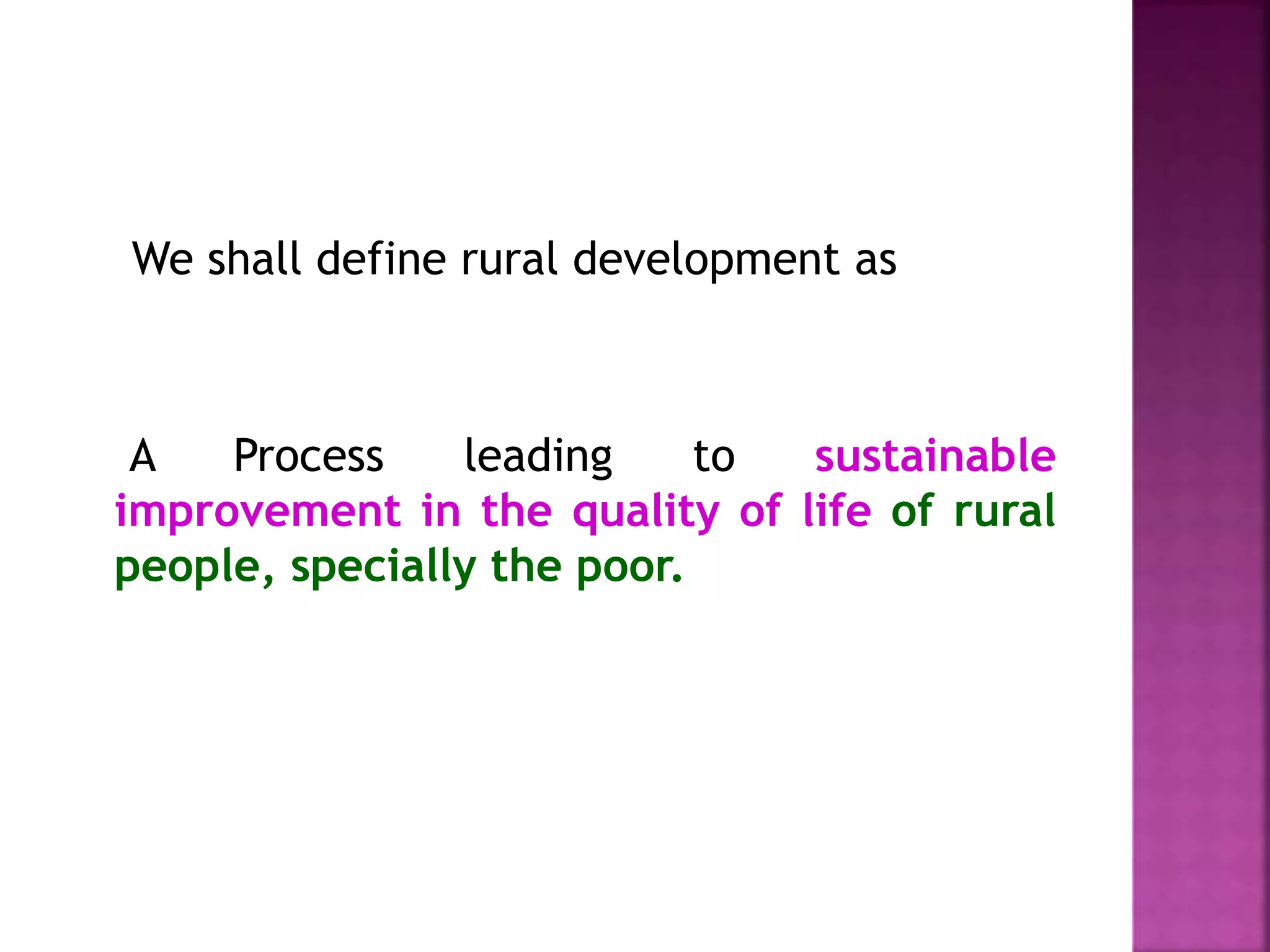 We shall define rural development as
A Process leading to sustainable
improvement in the quality of life of rural
people, specially the poor.
 