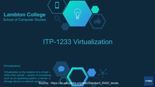 ITP-1233 Virtualization
[Virtualization]
Virtualization is the creation of a virtual --
rather than actual -- version of something,
such as an operating system, a server, a
storage device or network resources.
Lambton College
School of Computer Studies
Source: https://en.wikipedia.org/wiki/Standard_RAID_levels
 