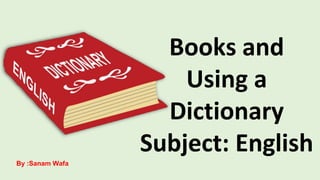 Books and
Using a
Dictionary
Subject: English
By :Sanam Wafa
 