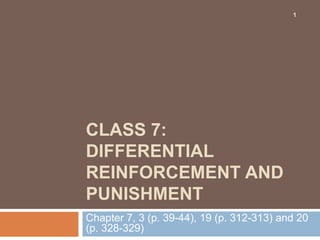 1 Class 7: Differential reinforcement and punishment Chapter 7, 3 (p. 39-44), 19 (p. 312-313) and 20 (p. 328-329) 