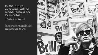 In the future,
everyone will be
world-famous for
15 minutes.
-1968s Andy Warhol
ในอนาคตทุกคนจะมีชื0อเสียง
ระดับโลกคนละ 15 นาที
 