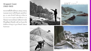 Wrapped Coast
(1968-1969)
พวกเขาห่อพืiนที4ชายฝั4งทะเล Littlebay Sidney
Australia ระยะทางครึ4งกิโลเมตร และหน้าผา
สูง Š• เมตร ด้วยผ้าใยสังเคราะห์ขนาด
‰³,•´´ ตารางเมตร และเชือกยาว ³•
กิโลเมตร จนกลายเป็นผลงานศิลปะกลางแจ้ง
ที4ใหญ่ที4สุดเท่าที4เคยมีการสร้างมาในเวลานัiน
มันมีขนาดใหญ่กว่าภูเขารัชมอร์ (Mount
Rushmore)
 