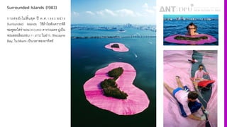 Surrounded Islands (1983)
การห่อยังไม่สิiนสุด ปี ค.ศ.ˆ‰‹¶ อย่าง
Surrounded Islands ใช้ผ้าใยสังเคราะห์สี
ชมพูสดใสจํานวน •´¶,‹³´ ตารางเมตร ปูเป็น
พรมลอยล้อมรอบ ˆˆ เกาะ ในอ่าว Biscayne
Bay, ใน Miami เป็นเวลาสองอาทิตย์
 