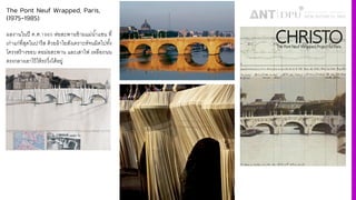 The Pont Neuf Wrapped, Paris,
(1975-1985)
ผลงานในปี ค.ศ.ˆ‰‹³ ห่อสะพานข้ามแม่นํiาแซน ที4
เก่าแก่ที4สุดในปารีส ด้วยผ้าใยสังเคราะห์จนมิดไปทัiง
โครงสร้างขอบ ตอม่อสะพาน และเสาไฟ เหลือถนน
ตรงกลางเอาไว้ให้รถวิ4งได้อยู่
 