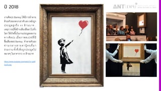 ปี 2018
งานศิลปะ Banksy ได้มีการทําลาย
ด้วยตัวของพวกเขาตัวเอง หลังถูก
ประมูลสูงถึง •• ล้ านบาท .
เหตุการณ์ที4สร้างเสียงฮือฮาไปทั4ว
โลก ได้เกิดขึiนในงานประมูลผลงาน
ทางศิลปะ เมื4อภาพสเปรย์ที4มี
ชื4อเสียงของ Banksy ทําลายตัวเอง
ท่ามกลางสายตาผู้ คนที4มา
ร่วมงาน ทัiงที4เพิ4งถูกประมูลไป
หมาดๆ ในราคาราว •• ล้านบาท
https://www.youtube.com/watch?v=gtdI
YzOTvdg
 