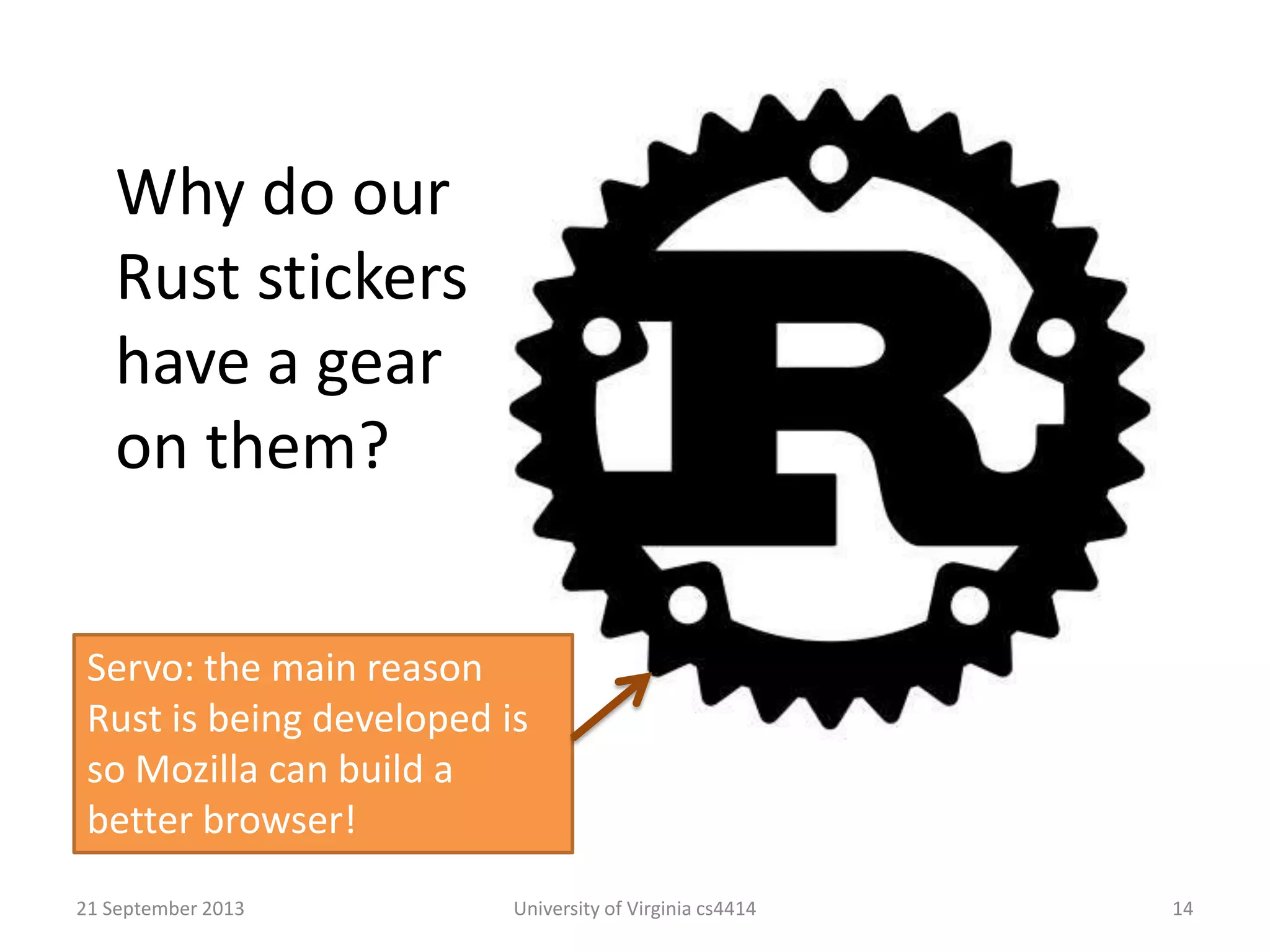 21 September 2013 University of Virginia cs4414 14
Why do our
Rust stickers
have a gear
on them?
Servo: the main reason
Rust is being developed is
so Mozilla can build a
better browser!
 