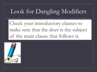 Look for Dangling Modifiers
Check your introductory clauses to
make sure that the doer is the subject
of the main clause that follows it.
 