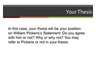 Your Thesis

In this case, your thesis will be your position
on William Pickens’s Statement: Do you agree
with him or not? Why or why not? You may
refer to Pickens or not in your thesis.
 