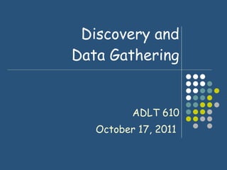 Discovery and Data Gathering ADLT 610 October 17, 2011  