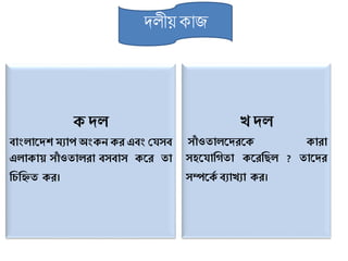 েলীে কাজ
ে দল
বাংলাকদি িযাপ অংেন ের এবং শযসব
এলাোয় সাাঁ ওতালরা বসবাস েকর তা
শচশিত ের।
খ দল
সাাঁ ওতালকদরকে োরা
সেকযাশিতা েকরশিল ? তাকদর
সম্পকেড বযাখযা ের।
 