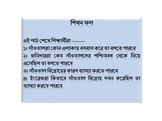 শিখন ফল
এই পাঠ শিকে শিক্ষার্থীরা ---------
১। সাাঁ ওতালরাশোন এলাোয় বসবাস েকর তা বলকত পারকব
২। জশিদাররা শেন সাাঁ ওতালকদর পশিিবঙ্গ শর্থকে শনকয়
একসশিল তা বলকত পারকব
৩। সাাঁ ওতাল শবকরাকের োরণ বযাখযা েরকত পারকব
৪। ইংকরজরা শেোকব সাাঁ ওতাল শবকরাে দিন েকরশিল তা
বযাখযা েরকত পারকব
 