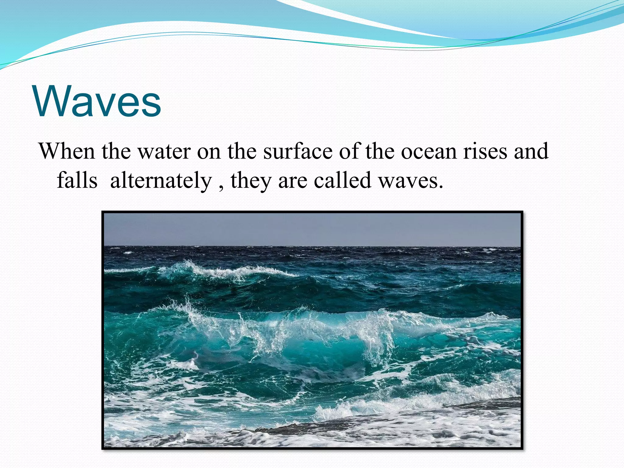 Waves
When the water on the surface of the ocean rises and
falls alternately , they are called waves.
 