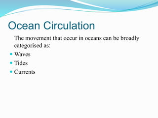 Ocean Circulation
The movement that occur in oceans can be broadly
categorised as:
 Waves
 Tides
 Currents
 