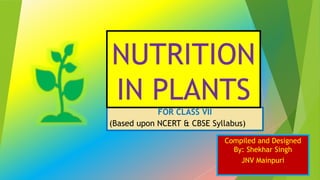 FOR CLASS VII
(Based upon NCERT & CBSE Syllabus)
NUTRITION
IN PLANTS
Compiled and Designed
By: Shekhar Singh
JNV Mainpuri
 