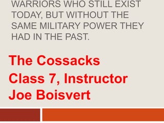 THE COSSACKS ARE A group of Russian military warriors who still exist today, but without the same military power they had in the past. The Cossacks Class 7, Instructor Joe Boisvert 