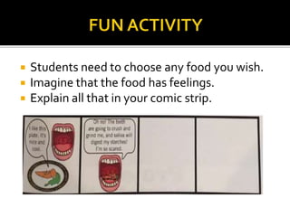  Students need to choose any food you wish.
 Imagine that the food has feelings.
 Explain all that in your comic strip.
 