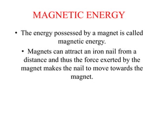 MAGNETIC ENERGY
• The energy possessed by a magnet is called
magnetic energy.
• Magnets can attract an iron nail from a
distance and thus the force exerted by the
magnet makes the nail to move towards the
magnet.
 