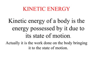 KINETIC ENERGY
Kinetic energy of a body is the
energy possessed by it due to
its state of motion.
Actually it is the work done on the body bringing
it to the state of motion.
 