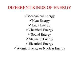 DIFFERENT KINDS OF ENERGY
Mechanical Energy
Heat Energy
Light Energy
Chemical Energy
Sound Energy
Magnetic Energy
Electrical Energy
Atomic Energy or Nuclear Energy
 