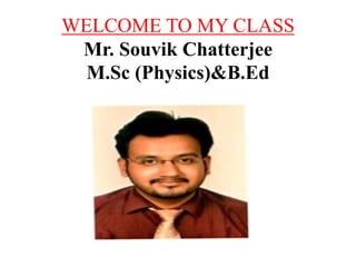 WELCOME TO MY CLASS
Mr. Souvik Chatterjee
M.Sc (Physics)&B.Ed
 