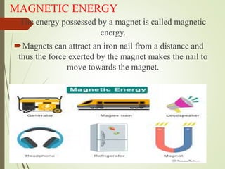 MAGNETIC ENERGY
The energy possessed by a magnet is called magnetic
energy.
Magnets can attract an iron nail from a distance and
thus the force exerted by the magnet makes the nail to
move towards the magnet.
 