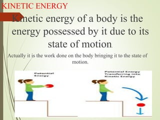 KINETIC ENERGY
Kinetic energy of a body is the
energy possessed by it due to its
state of motion.
Actually it is the work done on the body bringing it to the state of
motion.
 
