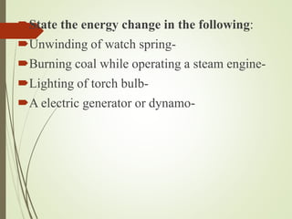 State the energy change in the following:
Unwinding of watch spring-
Burning coal while operating a steam engine-
Lighting of torch bulb-
A electric generator or dynamo-
 