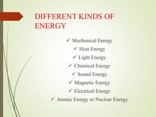 DIFFERENT KINDS OF
ENERGY
 Mechanical Energy
 Heat Energy
 Light Energy
 Chemical Energy
 Sound Energy
 Magnetic Energy
 Electrical Energy
 Atomic Energy or Nuclear Energy
 