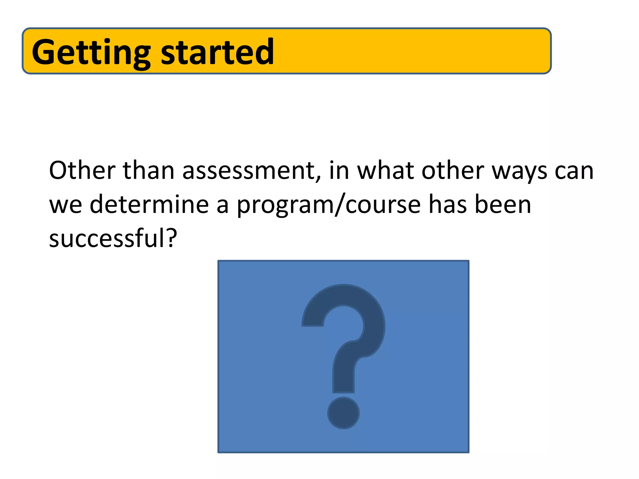 Getting started
Other than assessment, in what other ways can
we determine a program/course has been
successful?
 