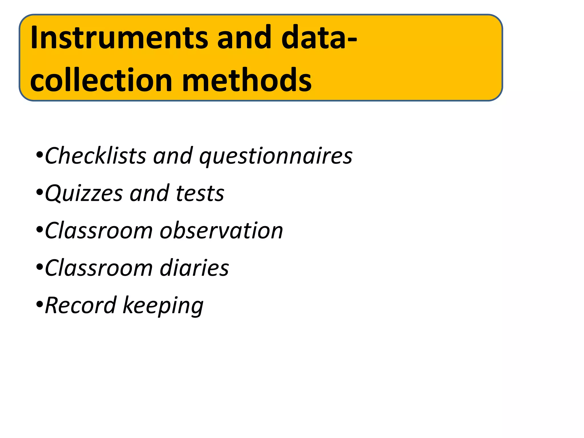 Instruments and data-
collection methods
•Checklists and questionnaires
•Quizzes and tests
•Classroom observation
•Classroom diaries
•Record keeping
 