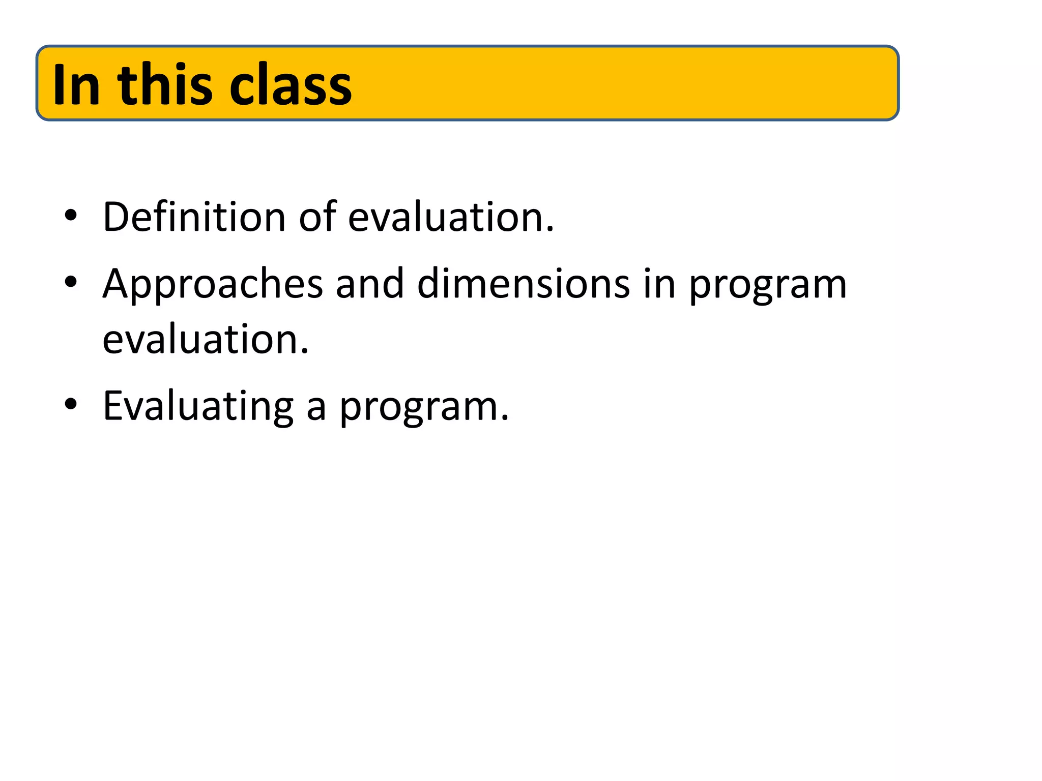 • Definition of evaluation.
• Approaches and dimensions in program
evaluation.
• Evaluating a program.
In this class
 