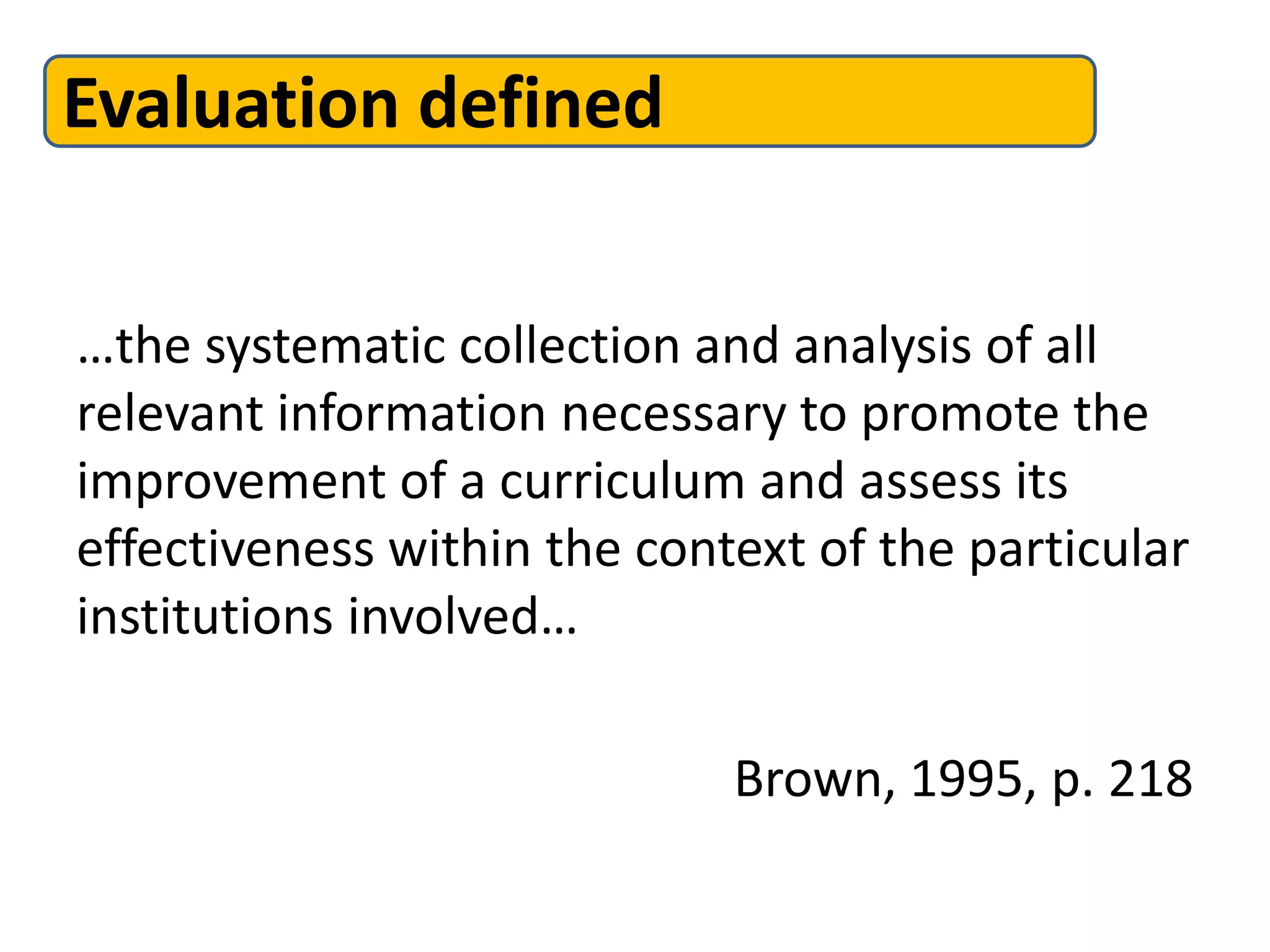 Evaluation defined
…the systematic collection and analysis of all
relevant information necessary to promote the
improvement of a curriculum and assess its
effectiveness within the context of the particular
institutions involved…
Brown, 1995, p. 218
 