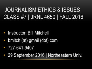 JOURNALISM ETHICS & ISSUES
CLASS #7 | JRNL 4650 | FALL 2016
• Instructor: Bill Mitchell
• bmitch (at) gmail (dot) com
• 727-641-9407
• 29 September 2016 | Northeastern Univ.
 