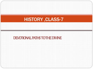 DEVOTIONALPATHSTOTHEDIVINE
HISTORY ,CLASS-7
 