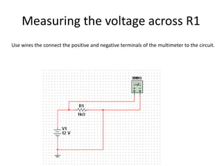 Measuring the voltage across R1
Use wires the connect the positive and negative terminals of the multimeter to the circuit.
 