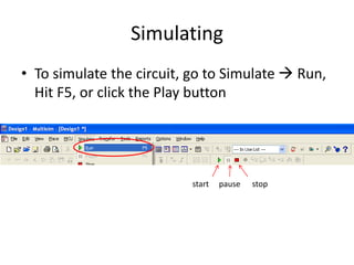 Simulating
• To simulate the circuit, go to Simulate  Run,
Hit F5, or click the Play button
start pause stop
 
