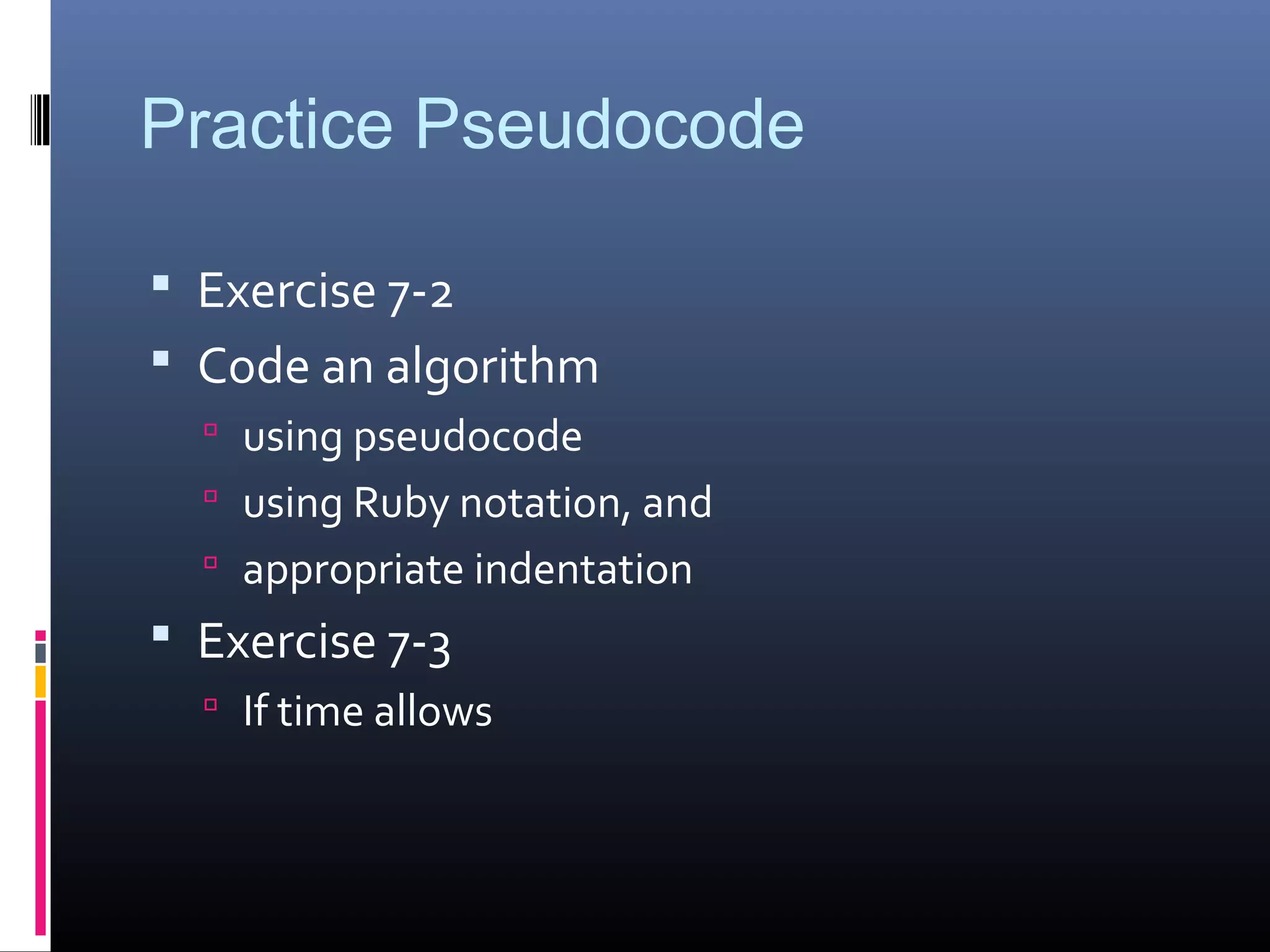 Practice Pseudocode
 Exercise 7-2
 Code an algorithm
 using pseudocode
 using Ruby notation, and
 appropriate indentation
 Exercise 7-3
 If time allows
 