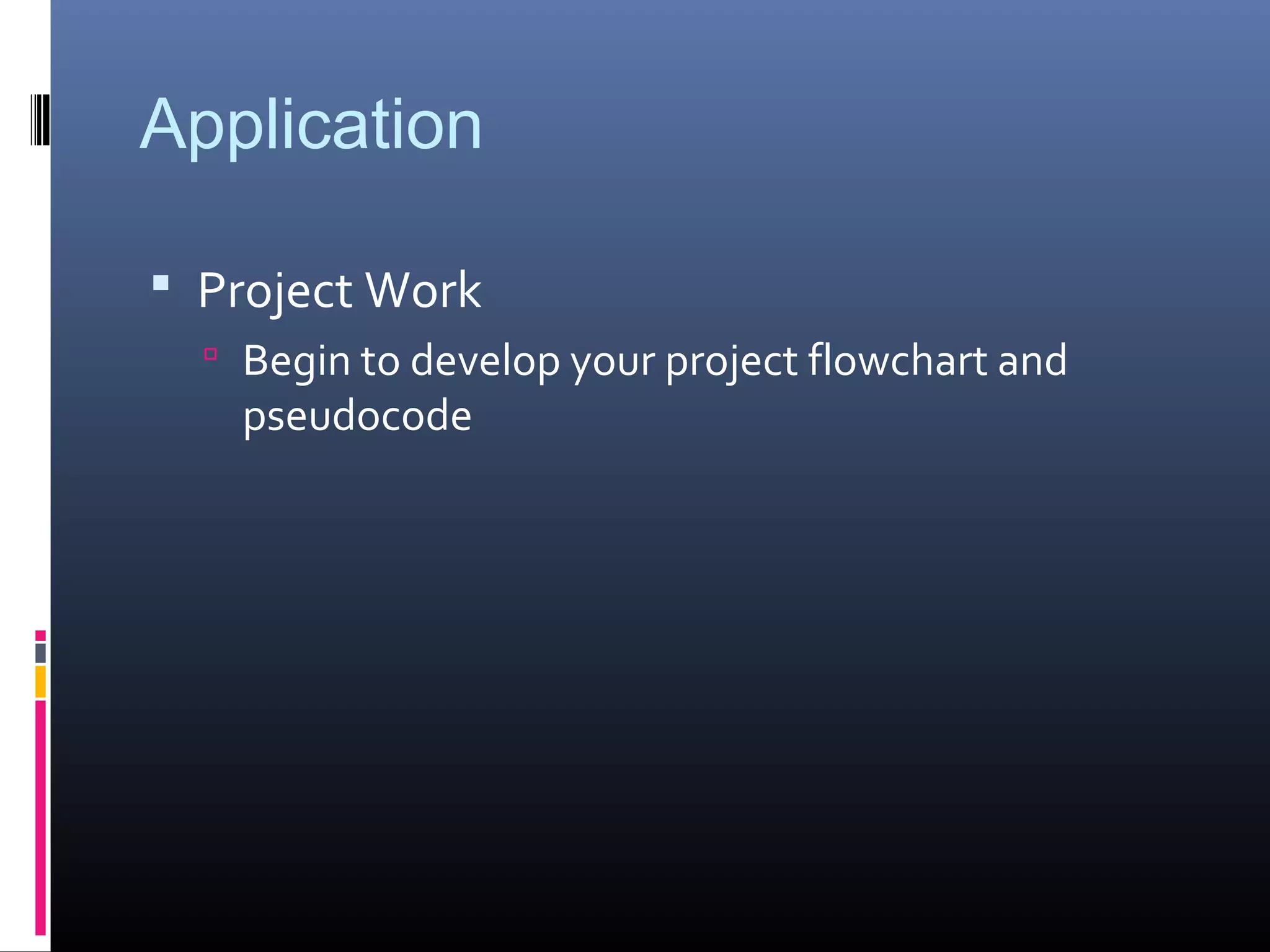 Application
 Project Work
 Begin to develop your project flowchart and
pseudocode
 