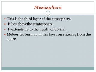 Mesosphere
 This is the third layer of the atmosphere.
 It lies abovethe stratosphere.
 It extends up to the height of 80 km.
 Meteorites burn up in this layer on entering from the
space.
 