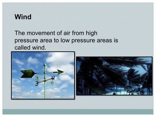Wind
The movement of air from high
pressure area to low pressure areas is
called wind.
 