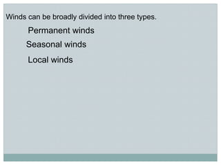 Winds can be broadly divided into three types.
Local winds
Permanent winds
Seasonal winds
 